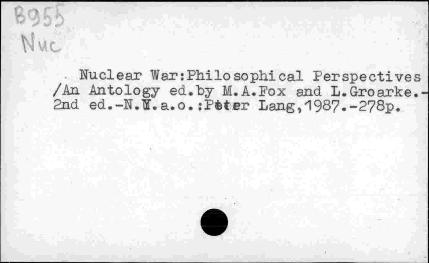 ﻿6955
Nuclear War:Philo sophi cal Perspective /An Antology ed.hy M.A.Fox and L.Groarke 2nd ed.-N.lI.a.o. :Pfeter Lang,1987.-278p.